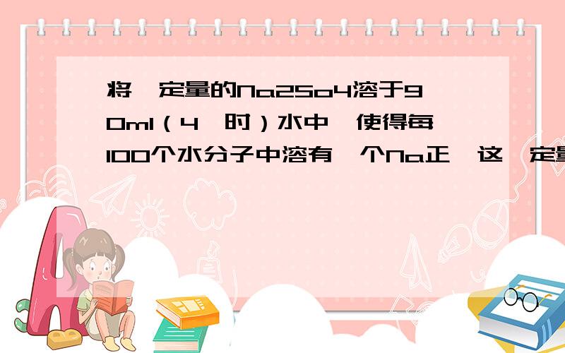 将一定量的Na2So4溶于90ml（4℃时）水中,使得每100个水分子中溶有一个Na正,这一定量的Na2So4有多少克?