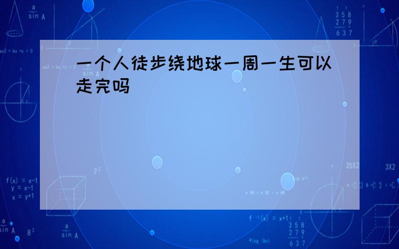 一个人徒步绕地球一周一生可以走完吗