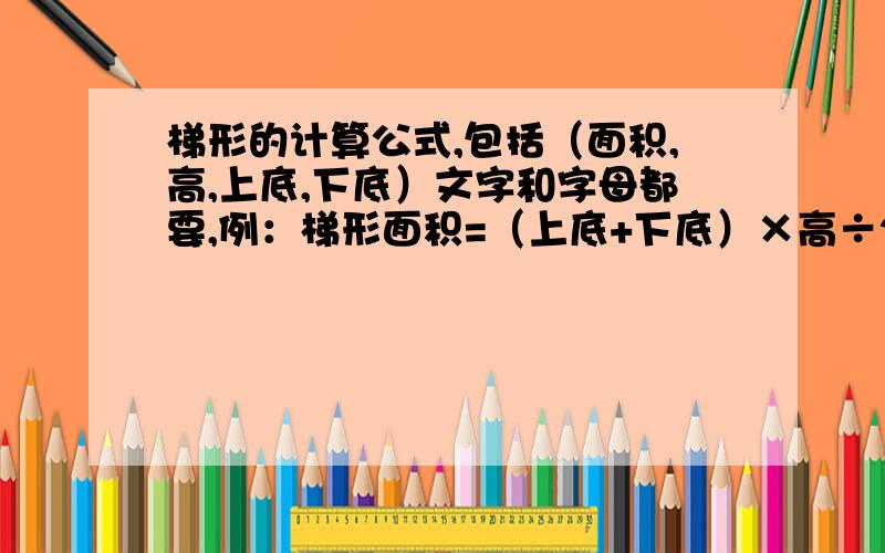 梯形的计算公式,包括（面积,高,上底,下底）文字和字母都要,例：梯形面积=（上底+下底）×高÷2 字母表示=（a+b)×h÷2与这个差不多就行了.