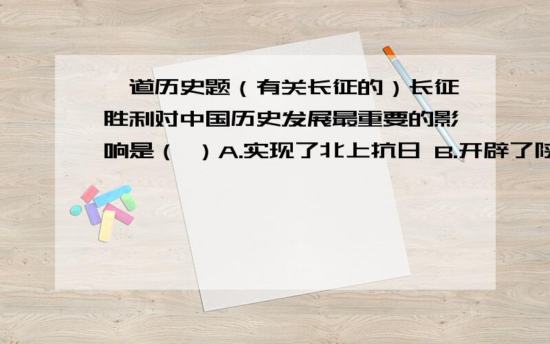 一道历史题（有关长征的）长征胜利对中国历史发展最重要的影响是（ ）A.实现了北上抗日 B.开辟了陕甘宁根据地C.保存了红军力量 D.塑造了长征精神