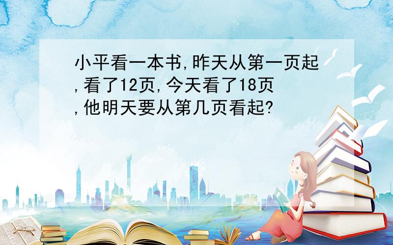 小平看一本书,昨天从第一页起,看了12页,今天看了18页,他明天要从第几页看起?