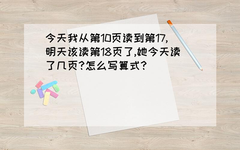 今天我从第10页读到第17,明天该读第18页了,她今天读了几页?怎么写算式?