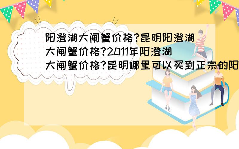 阳澄湖大闸蟹价格?昆明阳澄湖大闸蟹价格?2011年阳澄湖大闸蟹价格?昆明哪里可以买到正宗的阳澄湖大闸蟹