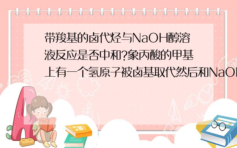 带羧基的卤代烃与NaOH醇溶液反应是否中和?象丙酸的甲基上有一个氢原子被卤基取代然后和NaOH醇溶液反应发生消去反应此时的NaOH是否与羧酸酸碱中和?生成带双键的羧酸还是Na盐?