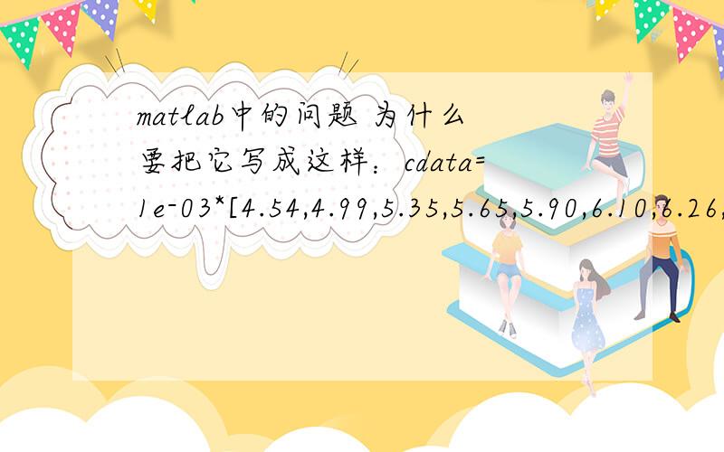 matlab中的问题 为什么要把它写成这样：cdata=1e-03*[4.54,4.99,5.35,5.65,5.90,6.10,6.26,6.39,6.50,6.59]; 而不是写成：cdata=[4.54,4.99,5.35,5.65,5.90,6.10,6.26,6.39,6.50,6.59]; 问题来源于这个代码：例 用下面一组数据