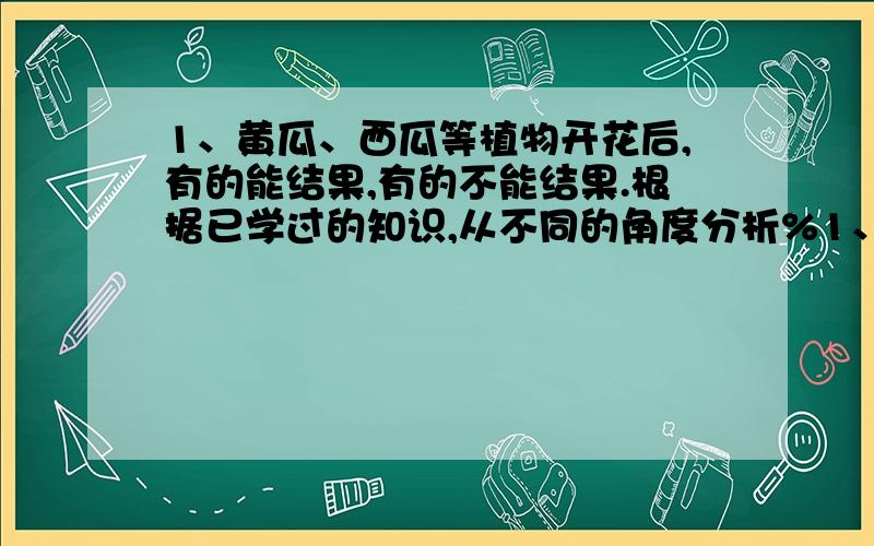 1、黄瓜、西瓜等植物开花后,有的能结果,有的不能结果.根据已学过的知识,从不同的角度分析%1、黄瓜、西瓜等植物开花后,有的能结果,有的不能结果.根据已学过的知识,从不同的角度分析原