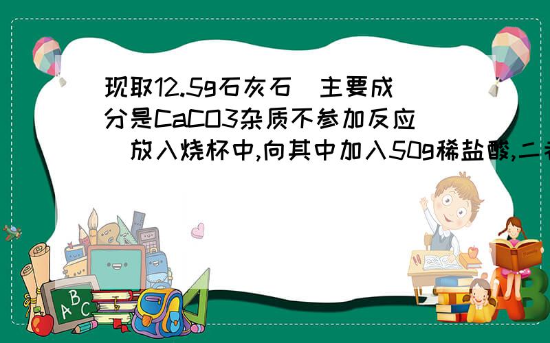 现取12.5g石灰石（主要成分是CaCO3杂质不参加反应）放入烧杯中,向其中加入50g稀盐酸,二者恰好完全反应.反应结束后称量烧杯中剩余物质的总质量为58.1g（不包括烧杯的质量,且气体的溶解忽略