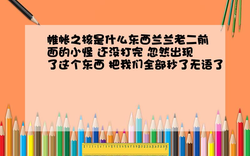 帷帐之核是什么东西兰兰老二前面的小怪 还没打完 忽然出现了这个东西 把我们全部秒了无语了