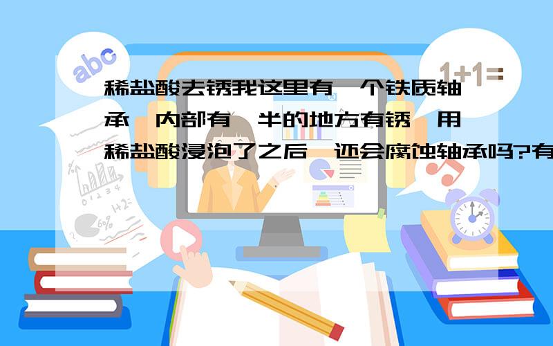 稀盐酸去锈我这里有一个铁质轴承,内部有一半的地方有锈,用稀盐酸浸泡了之后,还会腐蚀轴承吗?有副作用吗?