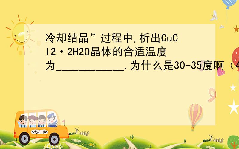 冷却结晶”过程中,析出CuCl2·2H2O晶体的合适温度为____________.为什么是30-35度啊（4）为了获得CuCl2·2H2O晶体,对滤液B进行的操作是：蒸发浓缩,趁热过滤,滤液经冷却结晶,过滤得到产品.分析有关