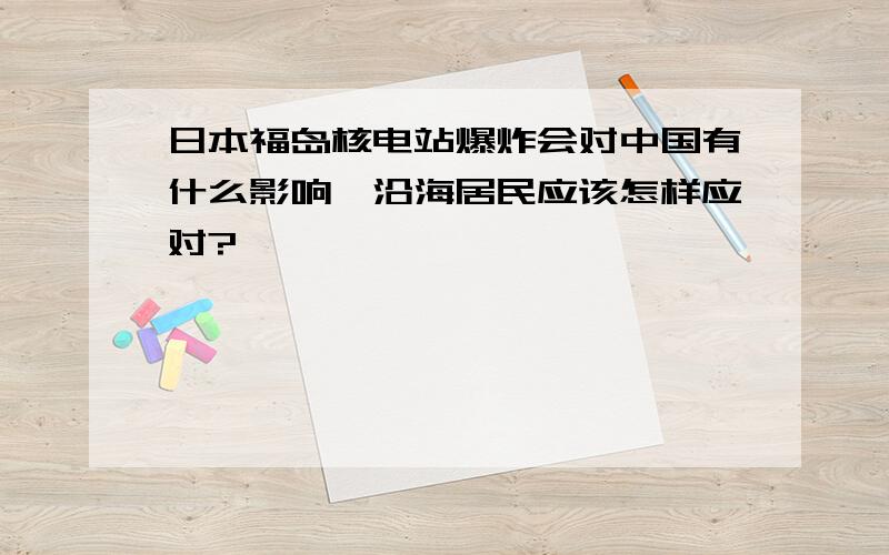 日本福岛核电站爆炸会对中国有什么影响,沿海居民应该怎样应对?