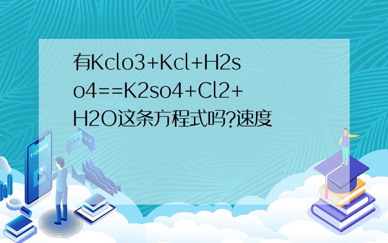 有Kclo3+Kcl+H2so4==K2so4+Cl2+H2O这条方程式吗?速度