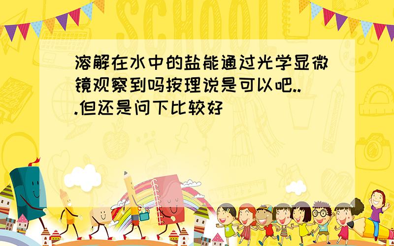 溶解在水中的盐能通过光学显微镜观察到吗按理说是可以吧...但还是问下比较好