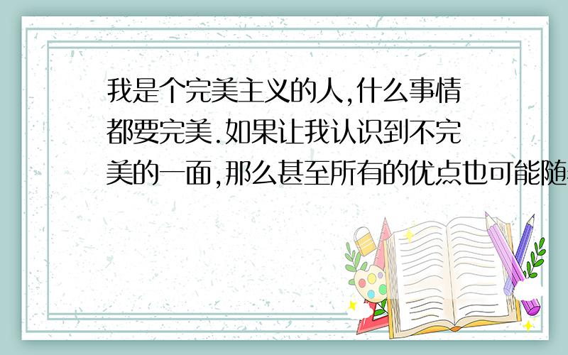 我是个完美主义的人,什么事情都要完美.如果让我认识到不完美的一面,那么甚至所有的优点也可能随着一个