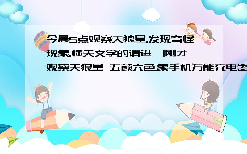 今晨5点观察天狼星.发现奇怪现象.懂天文学的请进、!刚才观察天狼星 五颜六色.象手机万能充电器的七彩灯一样闪烁!非常漂亮 不知道是大气现象还是其他什么原因?感到非常奇怪.然后看其他