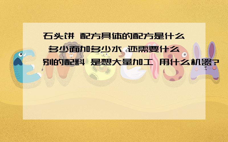 石头饼 配方具体的配方是什么 多少面加多少水 还需要什么别的配料 是想大量加工 用什么机器?