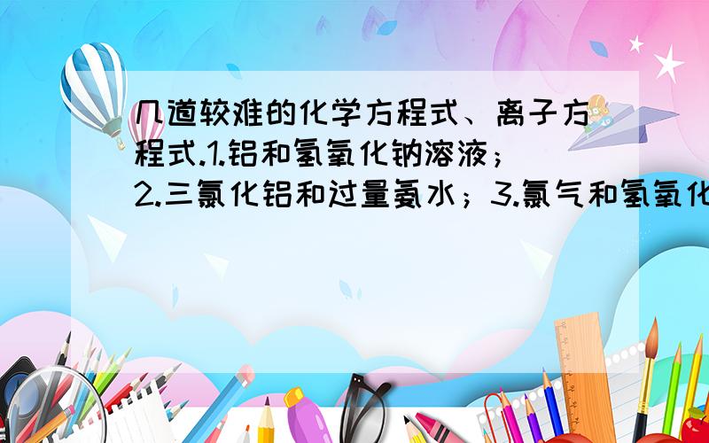 几道较难的化学方程式、离子方程式.1.铝和氢氧化钠溶液；2.三氯化铝和过量氨水；3.氯气和氢氧化钠溶液；4.漂白粉溶液中通入少量二氧化碳；5.漂白粉溶液中通入足量二氧化碳；6.漂白粉溶