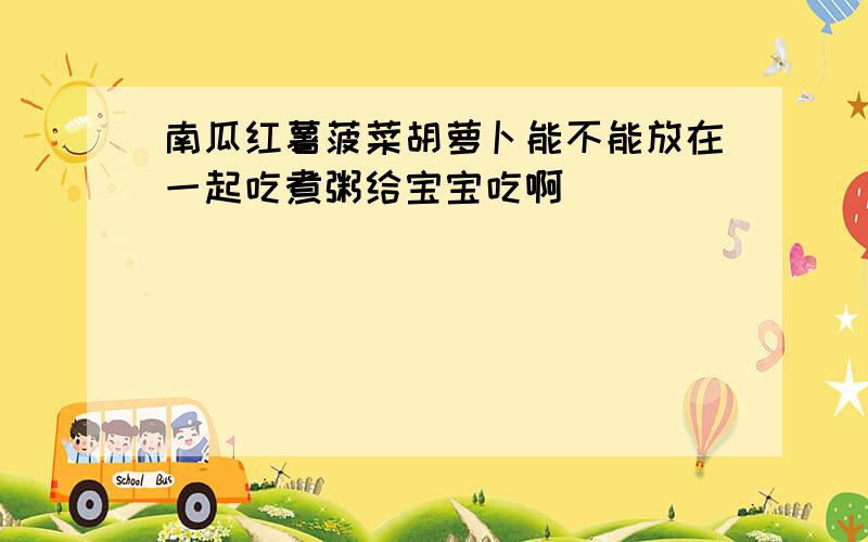 南瓜红薯菠菜胡萝卜能不能放在一起吃煮粥给宝宝吃啊