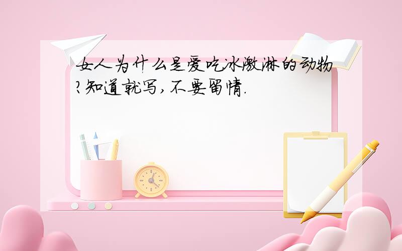 女人为什么是爱吃冰激淋的动物?知道就写,不要留情.