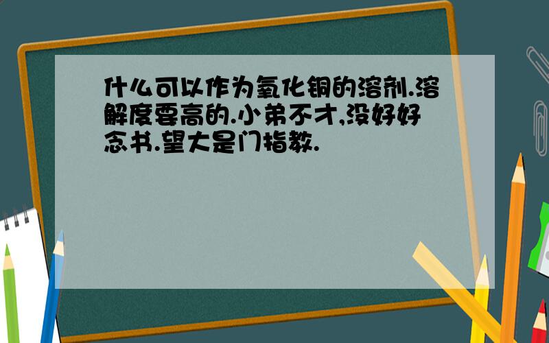 什么可以作为氧化铜的溶剂.溶解度要高的.小弟不才,没好好念书.望大是门指教.