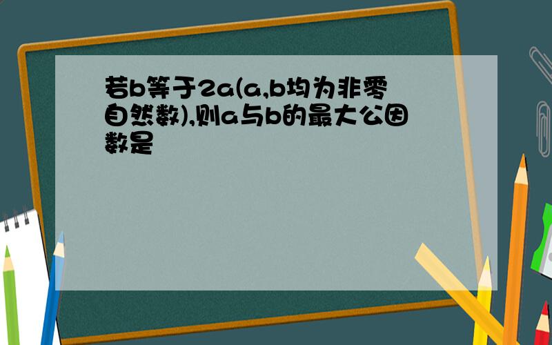 若b等于2a(a,b均为非零自然数),则a与b的最大公因数是