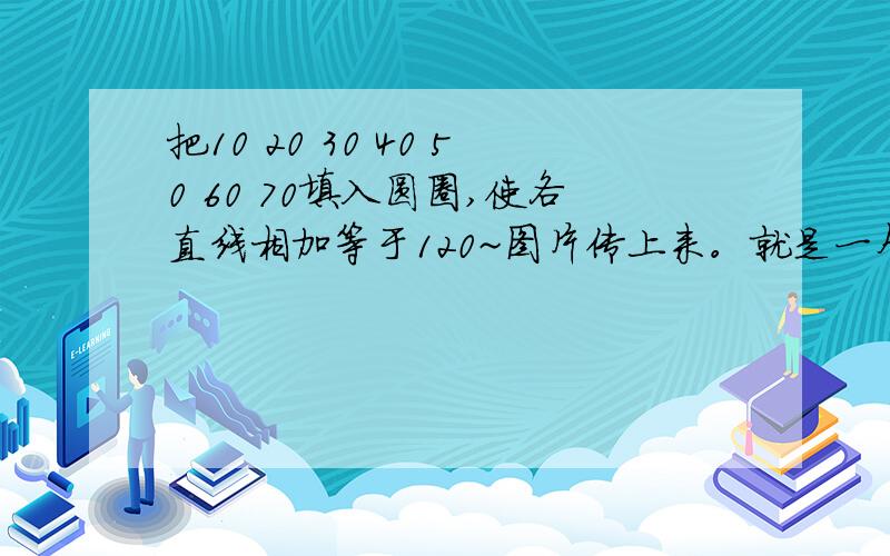 把10 20 30 40 50 60 70填入圆圈,使各直线相加等于120~图片传上来。就是一个三角形，三个角各有一个圆。三角形内部中心一个圆。由中心分三条直线到三个角。每条圆心到角的直线中间各有一个