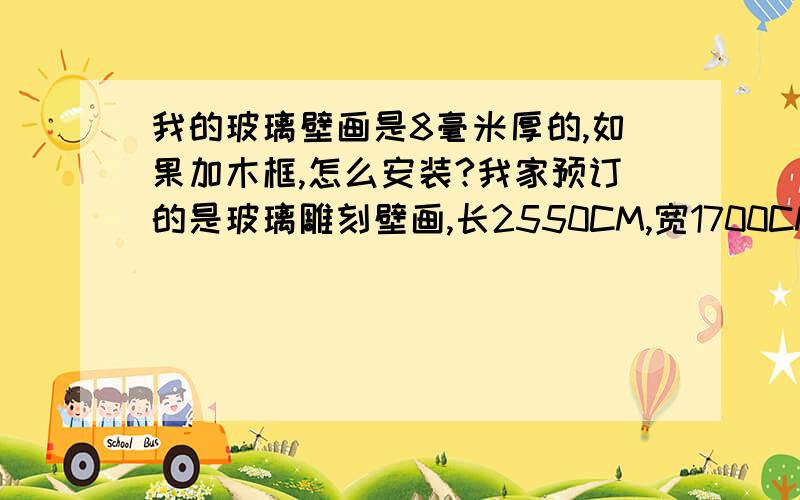 我的玻璃壁画是8毫米厚的,如果加木框,怎么安装?我家预订的是玻璃雕刻壁画,长2550CM,宽1700CM,如果加上艺术画框,怎么固定在墙面?