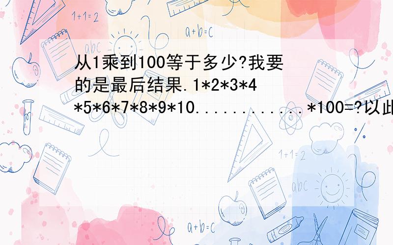 从1乘到100等于多少?我要的是最后结果.1*2*3*4*5*6*7*8*9*10............*100=?以此类推的乘.最后结果是多少?