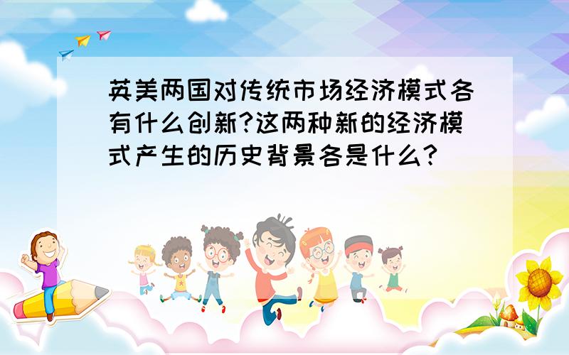 英美两国对传统市场经济模式各有什么创新?这两种新的经济模式产生的历史背景各是什么?