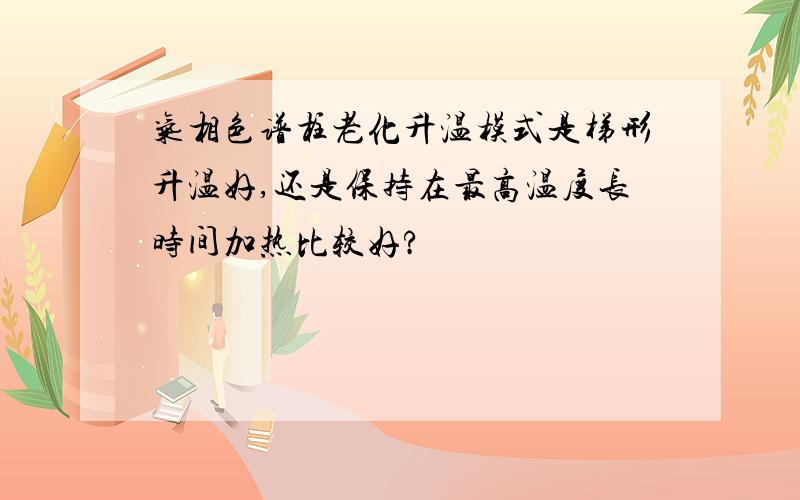 气相色谱柱老化升温模式是梯形升温好,还是保持在最高温度长时间加热比较好?