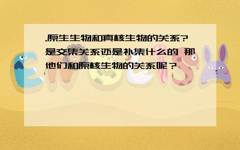 .原生生物和真核生物的关系?是交集关系还是补集什么的 那他们和原核生物的关系呢？