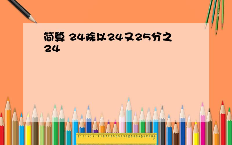 简算 24除以24又25分之24