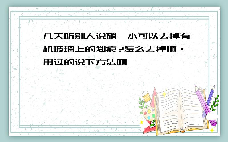 几天听别人说硝镪水可以去掉有机玻璃上的划痕?怎么去掉啊·用过的说下方法啊