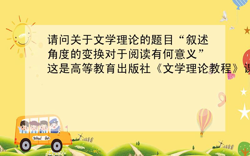 请问关于文学理论的题目“叙述角度的变换对于阅读有何意义”这是高等教育出版社《文学理论教程》课后的题目.