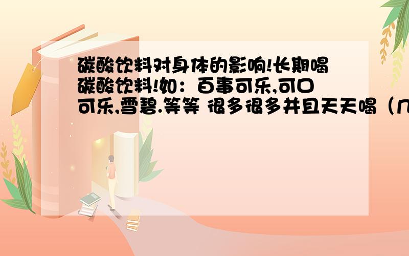 碳酸饮料对身体的影响!长期喝碳酸饮料!如：百事可乐,可口可乐,雪碧.等等 很多很多并且天天喝（几乎当水喝）,长期喝（8年以上吧）.会有什么问题,会有什么问题,会有什么问题,会有什么问