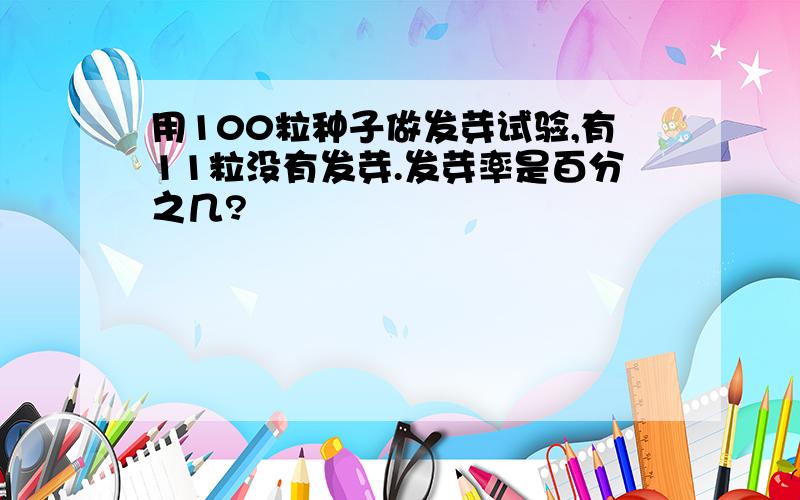 用100粒种子做发芽试验,有11粒没有发芽.发芽率是百分之几?