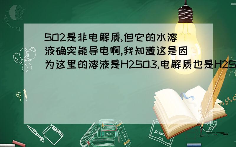 SO2是非电解质,但它的水溶液确实能导电啊,我知道这是因为这里的溶液是H2SO3,电解质也是H2SO3,但这溶液也确实是SO2的水溶液啊?难道说水溶液和溶于水形成的溶液不一样吗?