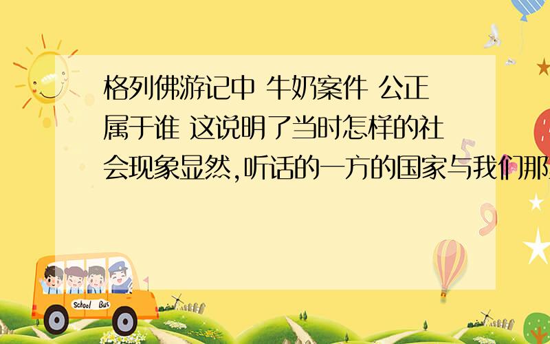 格列佛游记中 牛奶案件 公正属于谁 这说明了当时怎样的社会现象显然,听话的一方的国家与我们那里的社会状况是大相径庭的,那么请你根据你对全书内容的理解和记忆,说说听话一方的国家