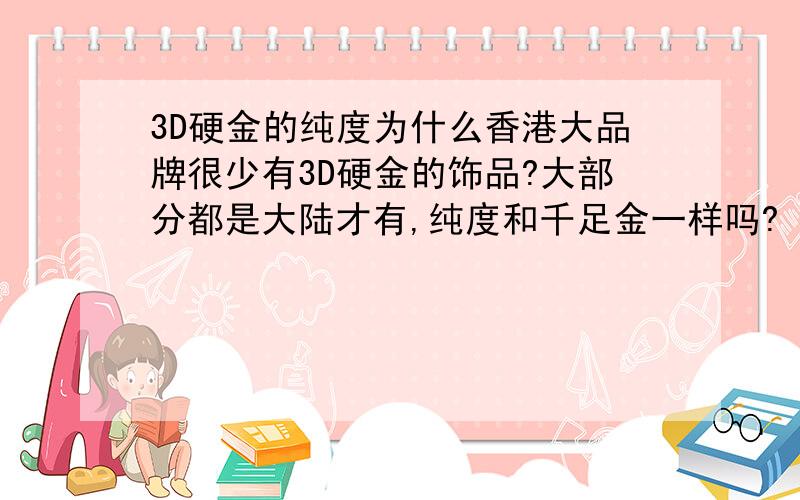 3D硬金的纯度为什么香港大品牌很少有3D硬金的饰品?大部分都是大陆才有,纯度和千足金一样吗?