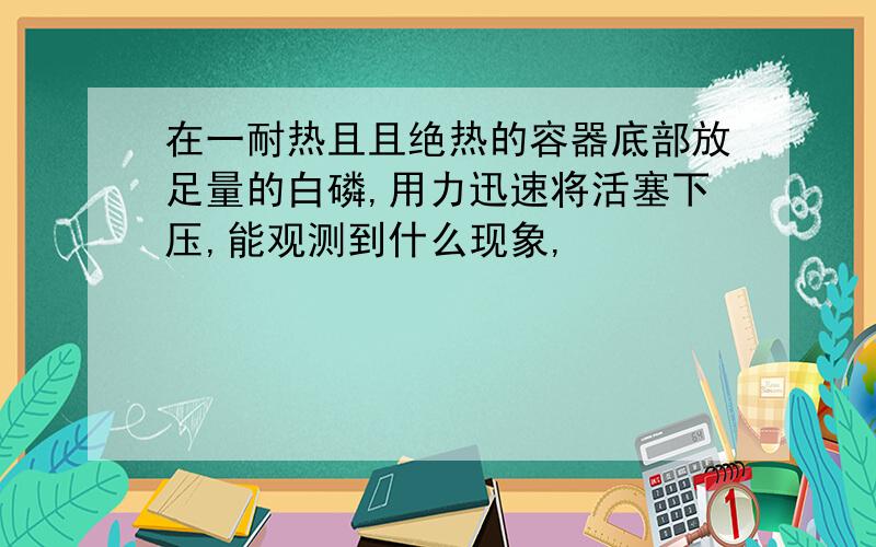 在一耐热且且绝热的容器底部放足量的白磷,用力迅速将活塞下压,能观测到什么现象,