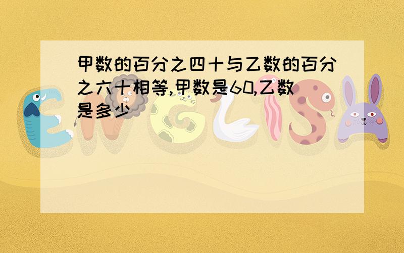 甲数的百分之四十与乙数的百分之六十相等,甲数是60,乙数是多少