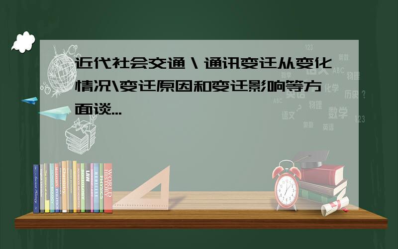 近代社会交通＼通讯变迁从变化情况\变迁原因和变迁影响等方面谈...