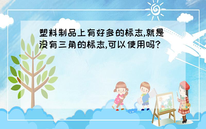 塑料制品上有好多的标志,就是没有三角的标志,可以使用吗?