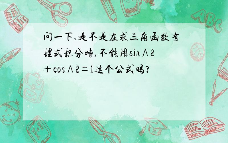 问一下,是不是在求三角函数有理式积分时,不能用sin∧2＋cos∧2＝1这个公式吗?