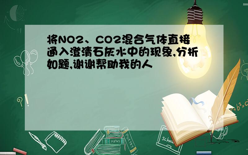 将NO2、CO2混合气体直接通入澄清石灰水中的现象,分析如题,谢谢帮助我的人