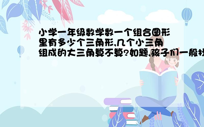 小学一年级数学数一个组合图形里有多少个三角形,几个小三角组成的大三角算不算?如题,孩子们一般找不全