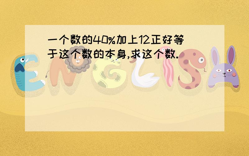 一个数的40%加上12正好等于这个数的本身,求这个数.