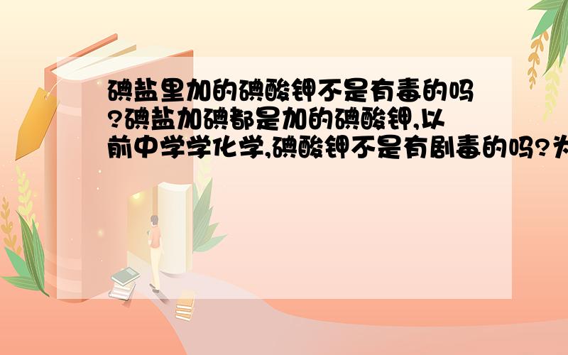 碘盐里加的碘酸钾不是有毒的吗?碘盐加碘都是加的碘酸钾,以前中学学化学,碘酸钾不是有剧毒的吗?为什么能食用呢?中文名称：碘酸钾 健康危害侵入途径：吸入、食入、经皮吸收.健康危害：