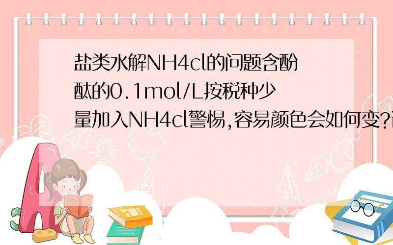 盐类水解NH4cl的问题含酚酞的0.1mol/L按税种少量加入NH4cl警惕,容易颜色会如何变?请详细地帮我讲讲吧~