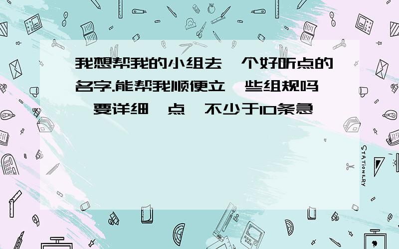 我想帮我的小组去一个好听点的名字.能帮我顺便立一些组规吗,要详细一点,不少于10条急,